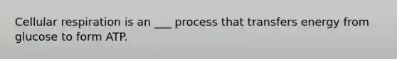 Cellular respiration is an ___ process that transfers energy from glucose to form ATP.