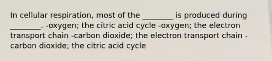 In cellular respiration, most of the ________ is produced during ________. -oxygen; the citric acid cycle -oxygen; the electron transport chain -carbon dioxide; the electron transport chain -carbon dioxide; the citric acid cycle