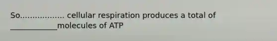 So.................. cellular respiration produces a total of ____________molecules of ATP