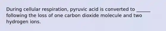 During cellular respiration, pyruvic acid is converted to ______ following the loss of one carbon dioxide molecule and two hydrogen ions.