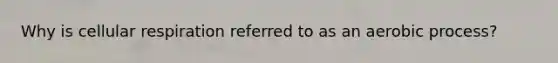 Why is cellular respiration referred to as an aerobic process?