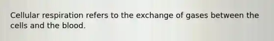 Cellular respiration refers to the exchange of gases between the cells and the blood.