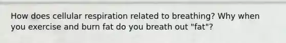 How does cellular respiration related to breathing? Why when you exercise and burn fat do you breath out "fat"?