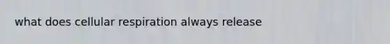 what does cellular respiration always release