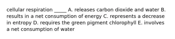 cellular respiration _____ A. releases carbon dioxide and water B. results in a net consumption of energy C. represents a decrease in entropy D. requires the green pigment chlorophyll E. involves a net consumption of water