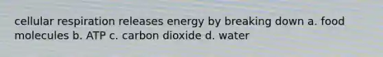 cellular respiration releases energy by breaking down a. food molecules b. ATP c. carbon dioxide d. water