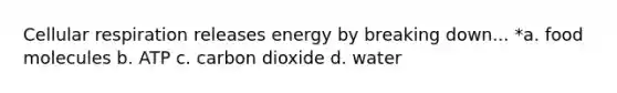 Cellular respiration releases energy by breaking down... *a. food molecules b. ATP c. carbon dioxide d. water