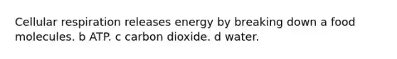 Cellular respiration releases energy by breaking down a food molecules. b ATP. c carbon dioxide. d water.