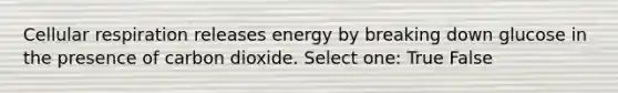 Cellular respiration releases energy by breaking down glucose in the presence of carbon dioxide. Select one: True False