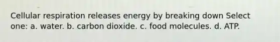 <a href='https://www.questionai.com/knowledge/k1IqNYBAJw-cellular-respiration' class='anchor-knowledge'>cellular respiration</a> releases energy by breaking down Select one: a. water. b. carbon dioxide. c. food molecules. d. ATP.