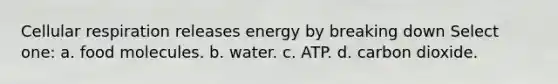 Cellular respiration releases energy by breaking down Select one: a. food molecules. b. water. c. ATP. d. carbon dioxide.