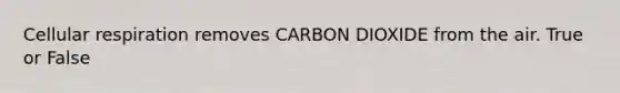 Cellular respiration removes CARBON DIOXIDE from the air. True or False