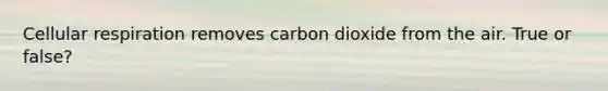 Cellular respiration removes carbon dioxide from the air. True or false?