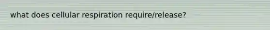 what does cellular respiration require/release?