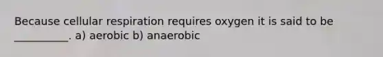 Because cellular respiration requires oxygen it is said to be __________. a) aerobic b) anaerobic