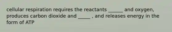 cellular respiration requires the reactants ______ and oxygen, produces carbon dioxide and _____ , and releases energy in the form of ATP