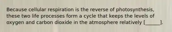 Because <a href='https://www.questionai.com/knowledge/k1IqNYBAJw-cellular-respiration' class='anchor-knowledge'>cellular respiration</a> is the reverse of photosynthesis, these two life processes form a cycle that keeps the levels of oxygen and carbon dioxide in the atmosphere relatively [______].