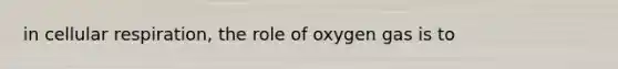 in cellular respiration, the role of oxygen gas is to