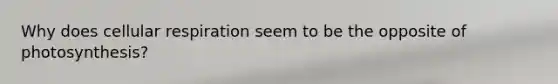Why does cellular respiration seem to be the opposite of photosynthesis?