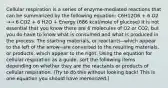 Cellular respiration is a series of enzyme-mediated reactions that can be summarized by the following equation: C6H12O6 + 6 O2 →→ 6 CO2 + 6 H2O + Energy (686 kcal/mole of glucose) It is not essential that you know there are 6 molecules of O2 or CO2, but you do have to know what is consumed and what is produced in the process. The starting materials, or reactants--which appear to the left of the arrow--are converted to the resulting materials, or products, which appear to the right. Using the equation for cellular respiration as a guide, sort the following items depending on whether they are the reactants or products of cellular respiration. (Try to do this without looking back! This is one equation you should have memorized.)