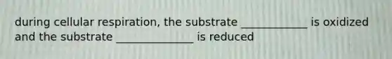 during cellular respiration, the substrate ____________ is oxidized and the substrate ______________ is reduced