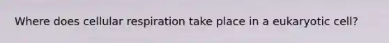 Where does cellular respiration take place in a eukaryotic cell?