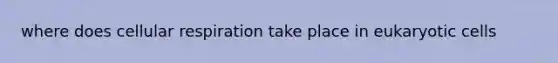 where does cellular respiration take place in <a href='https://www.questionai.com/knowledge/kb526cpm6R-eukaryotic-cells' class='anchor-knowledge'>eukaryotic cells</a>