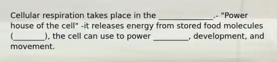 Cellular respiration takes place in the ______________.- "Power house of the cell" -it releases energy from stored food molecules (________), the cell can use to power _________, development, and movement.