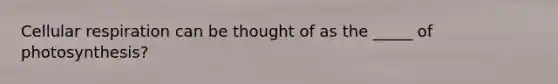 Cellular respiration can be thought of as the _____ of photosynthesis?