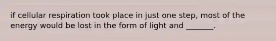 if cellular respiration took place in just one step, most of the energy would be lost in the form of light and _______.