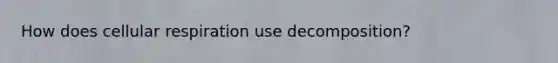 How does <a href='https://www.questionai.com/knowledge/k1IqNYBAJw-cellular-respiration' class='anchor-knowledge'>cellular respiration</a> use decomposition?