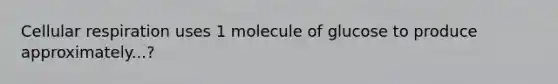 <a href='https://www.questionai.com/knowledge/k1IqNYBAJw-cellular-respiration' class='anchor-knowledge'>cellular respiration</a> uses 1 molecule of glucose to produce approximately...?