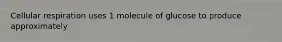 Cellular respiration uses 1 molecule of glucose to produce approximately