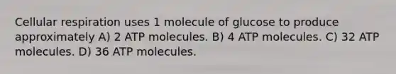 Cellular respiration uses 1 molecule of glucose to produce approximately A) 2 ATP molecules. B) 4 ATP molecules. C) 32 ATP molecules. D) 36 ATP molecules.