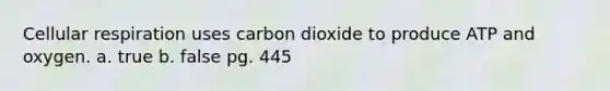 Cellular respiration uses carbon dioxide to produce ATP and oxygen. a. true b. false pg. 445