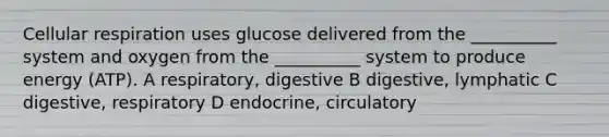 Cellular respiration uses glucose delivered from the __________ system and oxygen from the __________ system to produce energy (ATP). A respiratory, digestive B digestive, lymphatic C digestive, respiratory D endocrine, circulatory