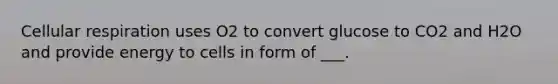 Cellular respiration uses O2 to convert glucose to CO2 and H2O and provide energy to cells in form of ___.