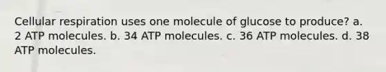 Cellular respiration uses one molecule of glucose to produce? a. 2 ATP molecules. b. 34 ATP molecules. c. 36 ATP molecules. d. 38 ATP molecules.