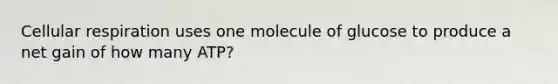 Cellular respiration uses one molecule of glucose to produce a net gain of how many ATP?