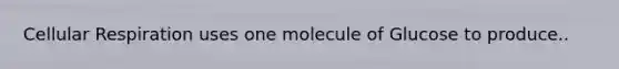 Cellular Respiration uses one molecule of Glucose to produce..