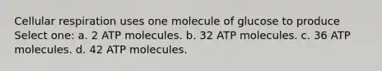 Cellular respiration uses one molecule of glucose to produce Select one: a. 2 ATP molecules. b. 32 ATP molecules. c. 36 ATP molecules. d. 42 ATP molecules.