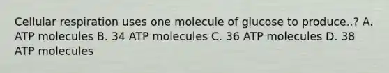 Cellular respiration uses one molecule of glucose to produce..? A. ATP molecules B. 34 ATP molecules C. 36 ATP molecules D. 38 ATP molecules