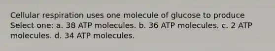 Cellular respiration uses one molecule of glucose to produce Select one: a. 38 ATP molecules. b. 36 ATP molecules. c. 2 ATP molecules. d. 34 ATP molecules.