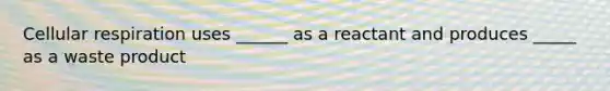 Cellular respiration uses ______ as a reactant and produces _____ as a waste product