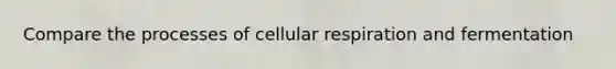 Compare the processes of cellular respiration and fermentation