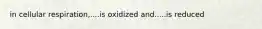 in cellular respiration,....is oxidized and.....is reduced