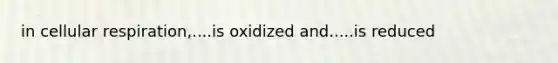 in cellular respiration,....is oxidized and.....is reduced