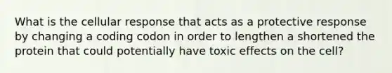 What is the cellular response that acts as a protective response by changing a coding codon in order to lengthen a shortened the protein that could potentially have toxic effects on the cell?