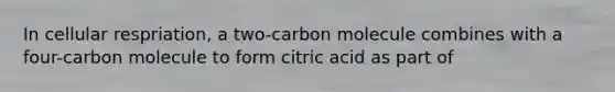 In cellular respriation, a two-carbon molecule combines with a four-carbon molecule to form citric acid as part of