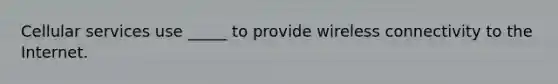 Cellular services use _____ to provide wireless connectivity to the Internet.